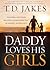 Daddy Loves His Girls by T.D. Jakes Daddy Loves His Girls by T.D. Jakes