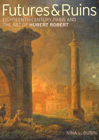 Futures & Ruins: Eighteenth-Century Paris and the Art of Hubert Robert (Hardcover)