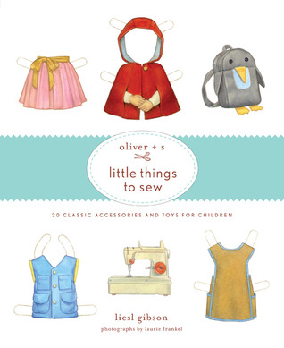 Oliver + S Little Things to Sew: 20 Classic Accessories and Toys for Children (Hardcover)