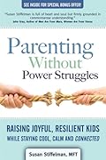 Parenting Without Power Struggles: Raising Joyful, Resilient Kids While Staying Cool, Calm and Connected