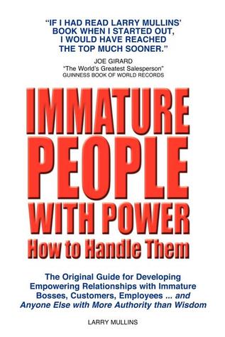 Immature People with Power How to Handle Them: The Original Guide for Developing Empowering Relationships with Immature Bosses, Customers, Employees and Anyone Else with More Authority Than Wisdom
