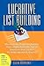 Lucrative List Building: How Everyday People Are Building Huge, Highly Profitable Opt-In Email Lists from Scratch to Make Millions Online