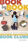 Book by Book: The Complete Guide to Creating Mother-Daughter Book Clubs Book by Book: The Complete Guide to Creating Mother-Daughter Book Clubs