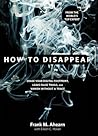 How to Disappear: Erase your Digital Footprint, Leave False Trails, and Vanish without A Trace