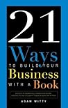 21 Ways to Build Your Business With a Book: Secrets to Dramatically Grow Your Income, Credibility, and Celebrity-Power by Being an Author