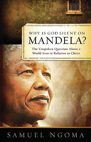 Why Is God Silent On Mandela: The Unspoken Question About a World Icon in Relation to Christ