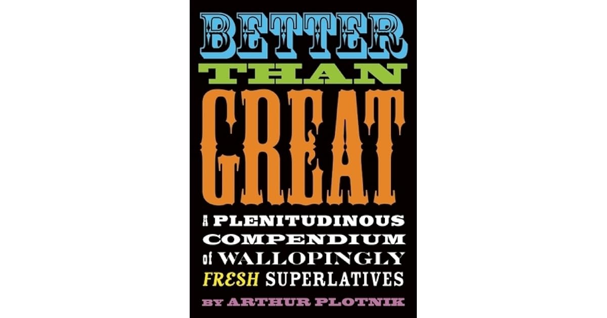 Better Than Great A Plenitudinous Compendium Of Wallopingly Fresh Superlatives By Arthur Plotnik