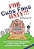For Cubs Fans Only!!!: This Is the Year That the Cubs Absolutely, Definitely, Without A Doubt Will Win The World Series--Maybe