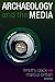 Archaeology and the Media by Timothy Clack