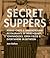 Secret Suppers: Rogue Chefs and Underground Restaurants in Warehouses, Townhouses, Open Fields, and Everywhere in Between
