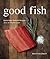 Good Fish: Sustainable Seafood Recipes from the Pacific Coast