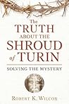 The Truth About the Shroud of Turin: Solving the Mystery The Truth About the Shroud of Turin: Solving the Mystery