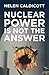 Nuclear Power Is Not the Answer by Helen Caldicott