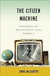 The Citizen Machine: Governing by Television in 1950s America The Citizen Machine: Governing by Television in 1950s America