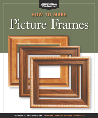 How to Make Picture Frames: 12 Simple to Stylish Projects from the Experts at American Woodworker (Fox Chapel Publishing) Matting, Mounting, Router Moldings, Table Saw Frames without Jigs, and More
