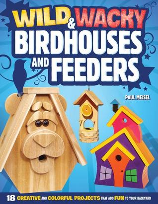Wild & Wacky Birdhouses and Feeders: 18 Creative and Colorful Projects That Add Fun to Your Backyard (Fox Chapel Publishing) Bear, Rooster, Wishing Well, Football Helmet, and More Whimsical Designs