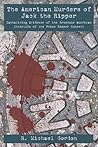 The American Murders of Jack the Ripper: Tantalizing Evidence of the Gruesome American Interlude of the Prime Ripper Suspect The American Murders of Jack the Ripper: Tantalizing Evidence of the Gruesome American Interlude of the Prime Ripper Suspect