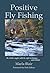Positive Fly Fishing: Be A Better Angler With The Right Techniques...and Attitude