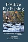 Positive Fly Fishing: Be A Better Angler With The Right Techniques...and Attitude Positive Fly Fishing: Be A Better Angler With The Right Techniques...and Attitude