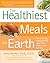 Healthiest Meals on Earth: The Surprising, Unbiased Truth About What Meals to Eat and Why
