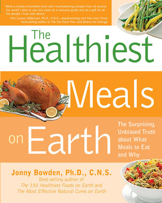 Healthiest Meals on Earth: The Surprising, Unbiased Truth About What Meals to Eat and Why