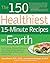 The 150 Healthiest 15-Minute Recipes on Earth: The Surprising, Unbiased Truth about How to Make the Most Deliciously Nutritious Meals at Home in Just Minutes a Day