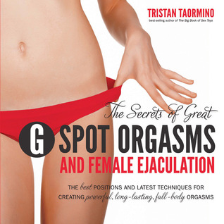 The Secrets of Great G-Spot Orgasms and Female Ejaculation: The Best Positions and Latest Techniques for Creating Powerful, Long-Lasting, Full-Body Orgasms (Paperback)