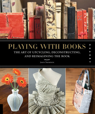 Playing with Books: The Art of Upcycling, Deconstructing, and Reimagining the Book (Paperback)