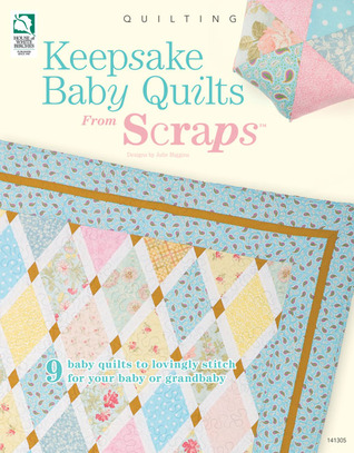 Keepsake Baby Quilts from Scraps: 9 Baby Quilts to Lovingly Stitch for Your Baby or Grandbaby
