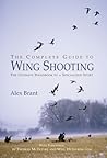 The Complete Guide To Wing Shooting: The Ultimate Handbook To A Specialized Sport
