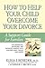 How to Help Your Child Overcome Your Divorce: A Support Guide for Families