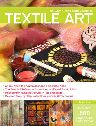 The Complete Photo Guide to Textile Art: *All You Need to Know to Alter and Embellish Fabric *The Essential Reference for Novice and Expert Fabric ... Instructions for More Than 40 Techniques