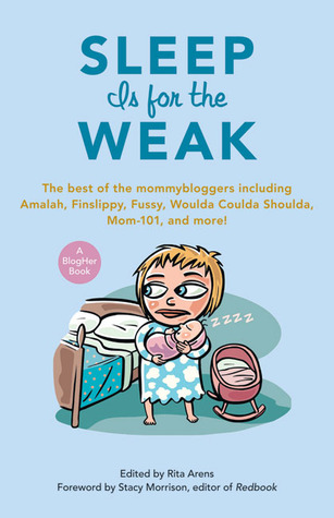 Sleep Is for the Weak: The Best of the Mommybloggers Including Amalah, Finslippy, Fussy, Woulda Coulda Shoulda, Mom-101, and More! (Blogher Book)