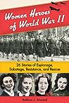 Women Heroes of World War II: 26 Stories of Espionage, Sabotage, Resistance, and Rescue