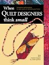 When Quilt Designers Think Small: Innovative Quilt Projects to Wear, Give, or Decorate Your Home When Quilt Designers Think Small: Innovative Quilt Projects to Wear, Give, or Decorate Your Home