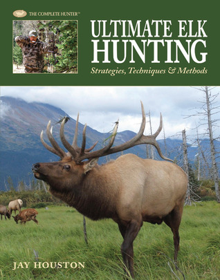 Ultimate Elk Hunting: Strategies, Techniques & Methods (The Complete Hunter)