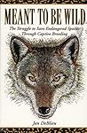 Meant to Be Wild: The Struggle to Save Endangered Species through Captive Breeding Meant to Be Wild: The Struggle to Save Endangered Species through Captive Breeding