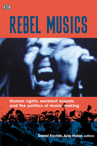 Rebel Musics: Human Rights, Resistant Sounds, and the Politics of Music Making (Volume 1)