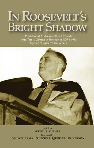 In Roosevelt's Bright Shadow: Presidential Addresses About Canada from Taft to Obama in Honour of FDR's 1938 Speech at Queen's University (Queen's Policy Studies Series, 131)