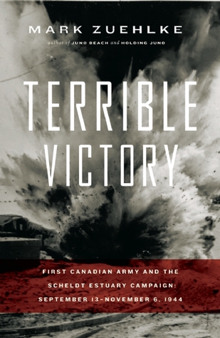 Terrible Victory: First Canadian Army and the Scheldt Estuary Campaign: September 13 - November 6, 1944