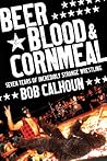 Beer, Blood and Cornmeal: Seven Years of Incredibly Strange Wrestling Beer, Blood and Cornmeal: Seven Years of Incredibly Strange Wrestling