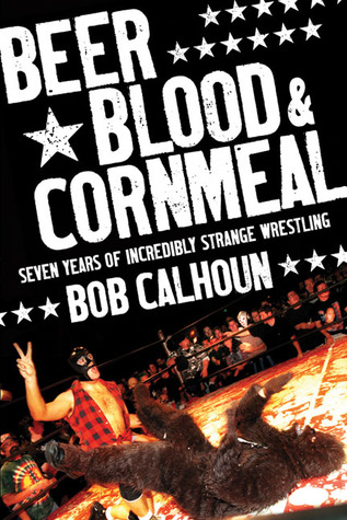 Beer, Blood and Cornmeal: Seven Years of Incredibly Strange Wrestling