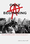 Only a Beginning: An Anarchist Anthology Only a Beginning: An Anarchist Anthology