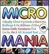 Micro Mania: A Really Close-Up Look at Bacteria, Bedbugs & the Zillions of Other Gross Little Creatures That Live In, On & All Around You