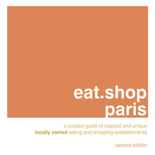 Eat.Shop Paris: An Encapsulated View of the Most Interesting, Inspired and Authentic Locally Owned Eating and Shopping Establishments in Paris, France