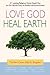 Love God, Heal Earth: 21 Leading Religious Voices Speak Out on Our Sacred Duty to Protect the Environment