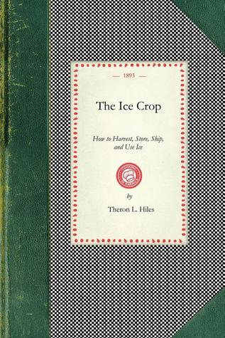 Ice Crop: How to Harvest, Store, Ship, and Use Ice, A Complete Practical Treatise for...All Interested in Ice Houses, Cold Storage and the Handling or ... Iced Dishes and Beverages (Applewood Books)