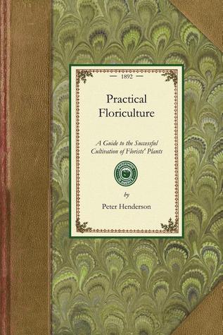 Practical Floriculture: A Guide to the Successful Cultivation of Florists' Plants, for the Amateur and Professional Florist (Applewood Books)