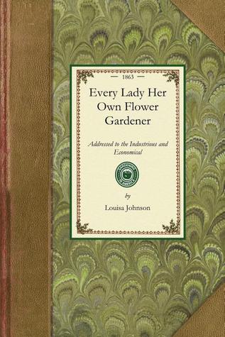 Every Lady Her Own Flower Gardener: Addressed to the Industrious and Economical. Containing Simple and Practical Directions for Cultivating Plants and ... the Use of American Ladies. (Applewood Books)