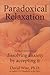Paradoxical Relaxation : The Theory and Practice of Dissolving Anxiety by Accepting It